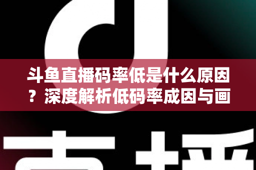 斗鱼直播码率低是什么原因？深度解析低码率成因与画质提升全攻略