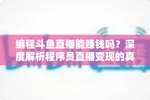 编程斗鱼直播能赚钱吗?深度解析程序员直播变现的真实收入、难度与实用攻略 编程斗鱼直播能赚钱吗?深度解析程序员直播变现的真实收入、难度与实用攻略