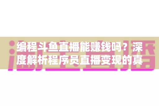 编程斗鱼直播能赚钱吗?深度解析程序员直播变现的真实收入、难度与实用攻略 编程斗鱼直播能赚钱吗?深度解析程序员直播变现的真实收入、难度与实用攻略