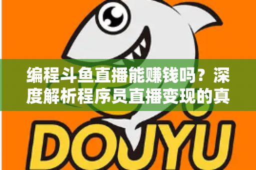 编程斗鱼直播能赚钱吗？深度解析程序员直播变现的真实收入、难度与实用攻略