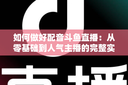 如何做好配音斗鱼直播：从零基础到人气主播的完整实战指南