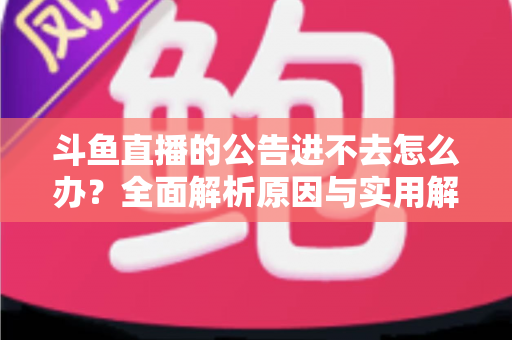斗鱼直播的公告进不去怎么办？全面解析原因与实用解决方法，快速恢复浏览体验