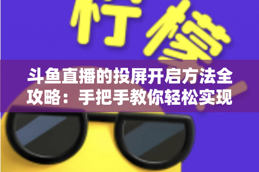 斗鱼直播的投屏开启方法全攻略：手把手教你轻松实现大屏观看体验