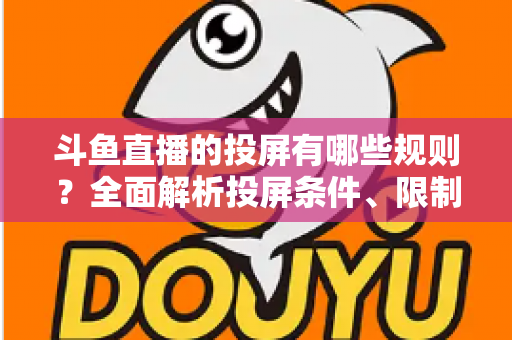 斗鱼直播的投屏有哪些规则？全面解析投屏条件、限制与实用技巧