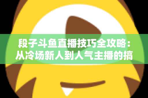 段子斗鱼直播技巧全攻略:从冷场新人到人气主播的搞笑进阶秘籍 段子斗鱼直播技巧全攻略:从冷场新人到人气主播的搞笑进阶秘籍