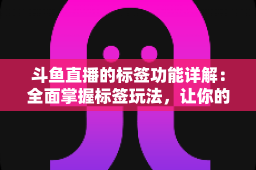 斗鱼直播的标签功能详解：全面掌握标签玩法，让你的直播间脱颖而出