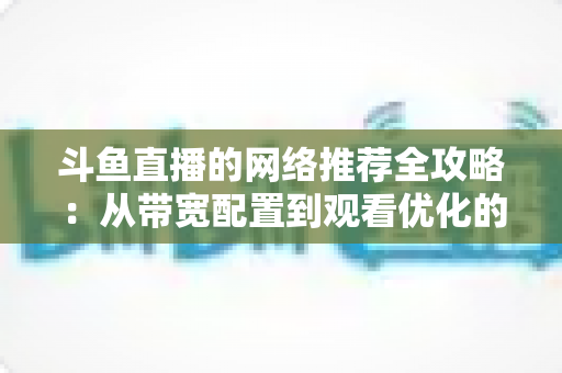 斗鱼直播的网络推荐全攻略：从带宽配置到观看优化的实用指南