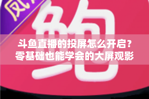 斗鱼直播的投屏怎么开启?零基础也能学会的大屏观影全攻略,手机电视一键连接 斗鱼直播的投屏怎么开启?零基础也能学会的大屏观影全攻略,手机电视一键连接