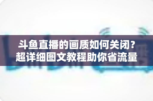 斗鱼直播的画质如何关闭？超详细图文教程助你省流量、告别卡顿