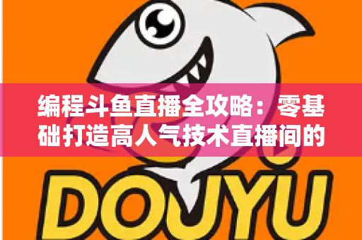 编程斗鱼直播全攻略:零基础打造高人气技术直播间的完整实战指南 编程斗鱼直播全攻略:零基础打造高人气技术直播间的完整实战指南