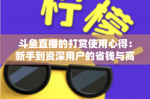 斗鱼直播的打赏使用心得：新手到资深用户的省钱与高效互动指南