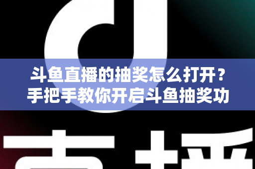 斗鱼直播的抽奖怎么打开?手把手教你开启斗鱼抽奖功能并玩转直播间互动 斗鱼直播的抽奖怎么打开?手把手教你开启斗鱼抽奖功能并玩转直播间互动
