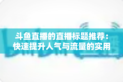 斗鱼直播的直播标题推荐:快速提升人气与流量的实用指南 斗鱼直播的直播标题推荐:快速提升人气与流量的实用指南