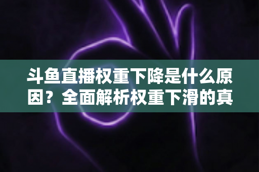斗鱼直播权重下降是什么原因？全面解析权重下滑的真相与应对策略