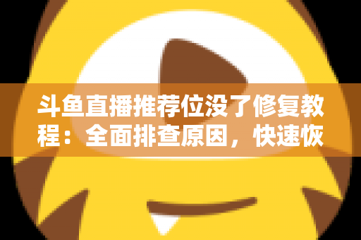斗鱼直播推荐位没了修复教程：全面排查原因，快速恢复直播间曝光的完整实用指南