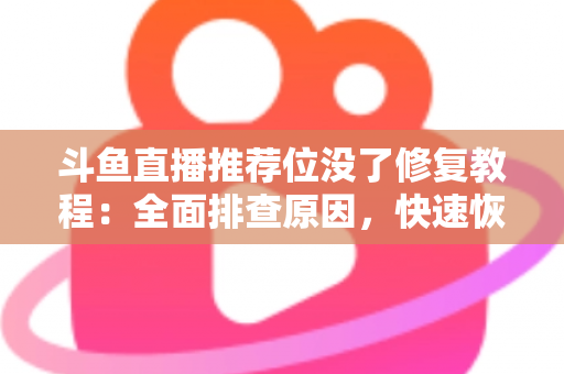 斗鱼直播推荐位没了修复教程：全面排查原因，快速恢复直播间曝光的完整实用指南