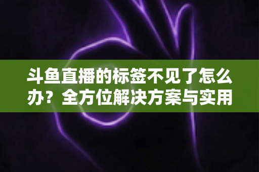 斗鱼直播的标签不见了怎么办？全方位解决方案与实用技巧大公开