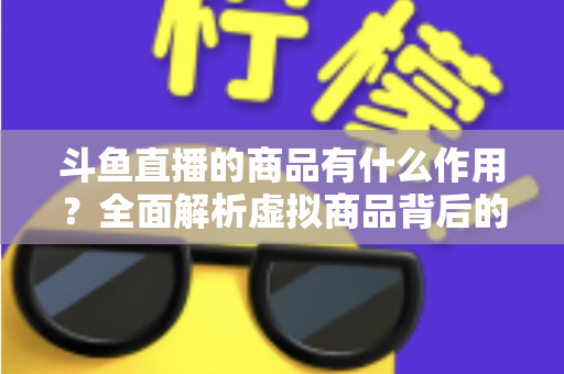 斗鱼直播的商品有什么作用?全面解析虚拟商品背后的互动价值与商业逻辑 斗鱼直播的商品有什么作用?全面解析虚拟商品背后的互动价值与商业逻辑