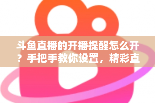斗鱼直播的开播提醒怎么开?手把手教你设置,精彩直播再也不错过! 斗鱼直播的开播提醒怎么开?手把手教你设置,精彩直播再也不错过!