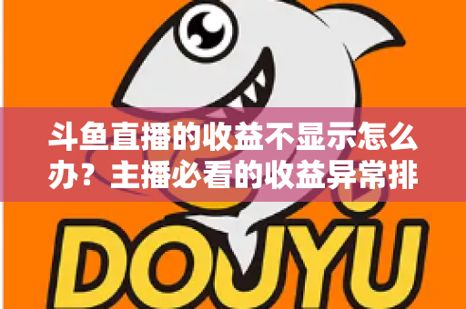 斗鱼直播的收益不显示怎么办？主播必看的收益异常排查指南与实用解决方案