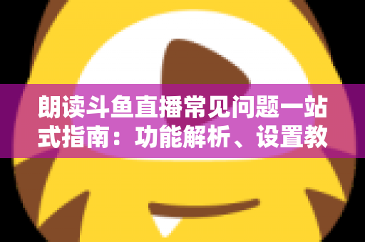 朗读斗鱼直播常见问题一站式指南:功能解析、设置教程与疑难排错全收录 朗读斗鱼直播常见问题一站式指南:功能解析、设置教程与疑难排错全收录