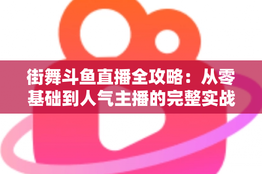 街舞斗鱼直播全攻略：从零基础到人气主播的完整实战指南