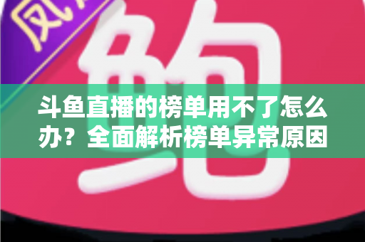 斗鱼直播的榜单用不了怎么办？全面解析榜单异常原因与实用解决指南