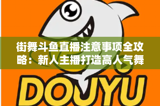 街舞斗鱼直播注意事项全攻略：新人主播打造高人气舞蹈直播间的实用指南