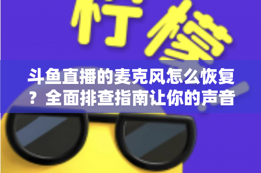 斗鱼直播的麦克风怎么恢复？全面排查指南让你的声音重新上线