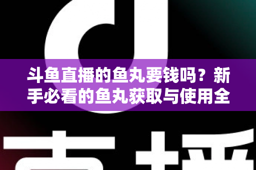 斗鱼直播的鱼丸要钱吗？新手必看的鱼丸获取与使用全攻略