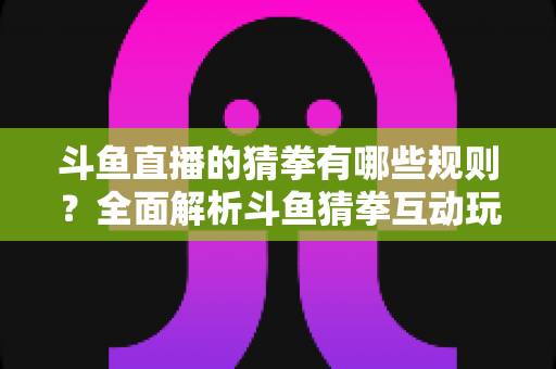 斗鱼直播的猜拳有哪些规则?全面解析斗鱼猜拳互动玩法与参与技巧 斗鱼直播的猜拳有哪些规则?全面解析斗鱼猜拳互动玩法与参与技巧