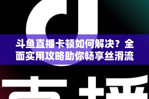 斗鱼直播卡顿如何解决?全面实用攻略助你畅享丝滑流畅的观看体验 斗鱼直播卡顿如何解决?全面实用攻略助你畅享丝滑流畅的观看体验