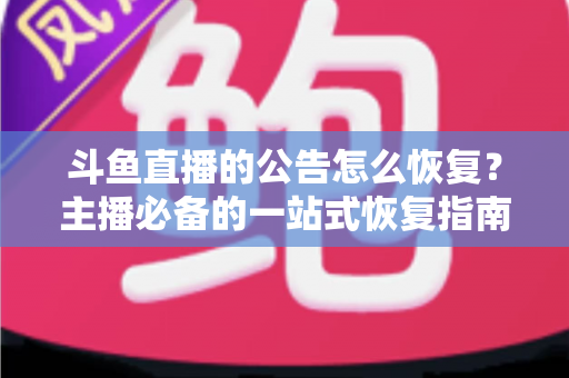 斗鱼直播的公告怎么恢复？主播必备的一站式恢复指南与实用运营技巧