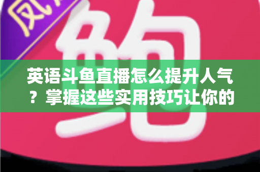 英语斗鱼直播怎么提升人气?掌握这些实用技巧让你的直播间快速涨粉 英语斗鱼直播怎么提升人气?掌握这些实用技巧让你的直播间快速涨粉