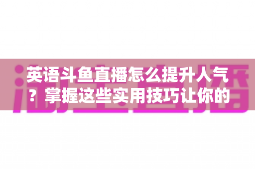 英语斗鱼直播怎么提升人气?掌握这些实用技巧让你的直播间快速涨粉 英语斗鱼直播怎么提升人气?掌握这些实用技巧让你的直播间快速涨粉