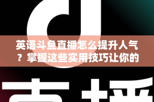 英语斗鱼直播怎么提升人气？掌握这些实用技巧让你的直播间快速涨粉