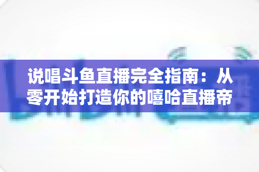 说唱斗鱼直播完全指南：从零开始打造你的嘻哈直播帝国