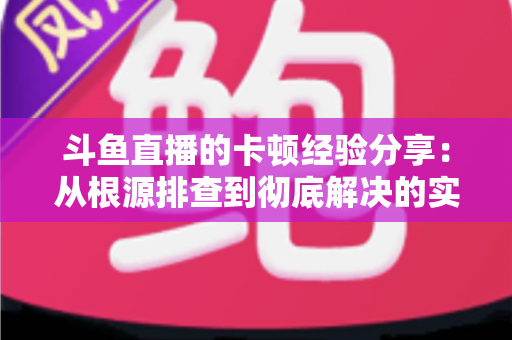 斗鱼直播的卡顿经验分享:从根源排查到彻底解决的实用指南 斗鱼直播的卡顿经验分享:从根源排查到彻底解决的实用指南