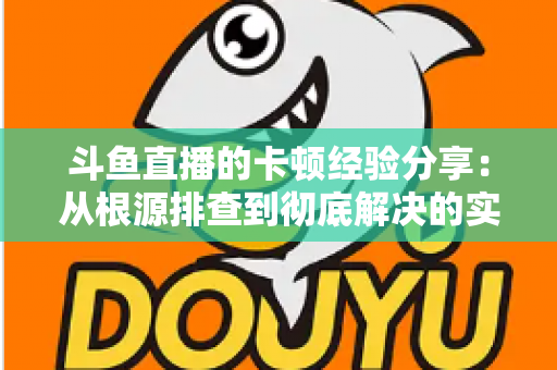 斗鱼直播的卡顿经验分享：从根源排查到彻底解决的实用指南