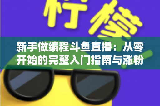 新手做编程斗鱼直播:从零开始的完整入门指南与涨粉秘籍 新手做编程斗鱼直播:从零开始的完整入门指南与涨粉秘籍