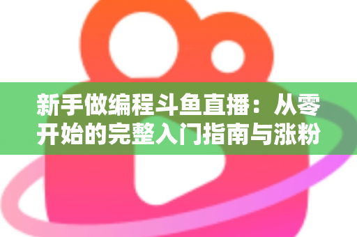 新手做编程斗鱼直播:从零开始的完整入门指南与涨粉秘籍 新手做编程斗鱼直播:从零开始的完整入门指南与涨粉秘籍