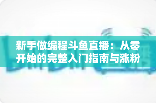 新手做编程斗鱼直播：从零开始的完整入门指南与涨粉秘籍