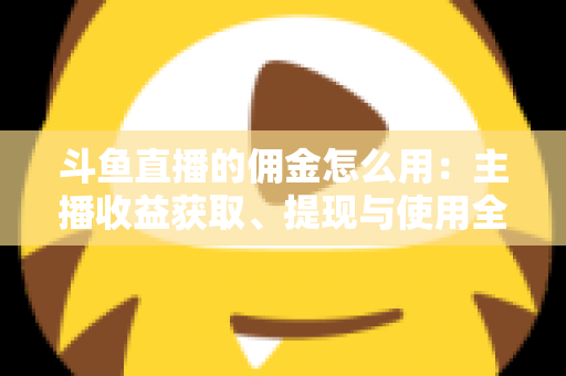 斗鱼直播的佣金怎么用：主播收益获取、提现与使用全攻略