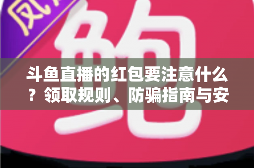斗鱼直播的红包要注意什么?领取规则、防骗指南与安全须知全解析 斗鱼直播的红包要注意什么?领取规则、防骗指南与安全须知全解析
