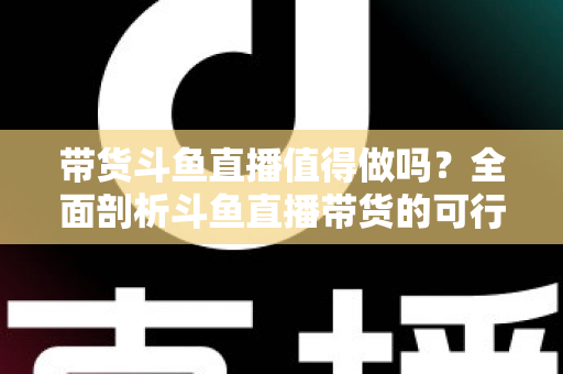 带货斗鱼直播值得做吗?全面剖析斗鱼直播带货的可行性、优势与运营策略 带货斗鱼直播值得做吗?全面剖析斗鱼直播带货的可行性、优势与运营策略