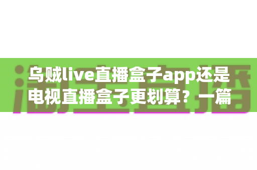 乌贼live直播盒子app还是电视直播盒子更划算？一篇文章帮你算清这笔观影账