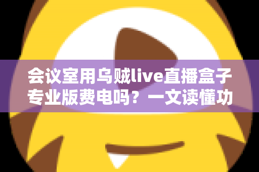 会议室用乌贼live直播盒子专业版费电吗？一文读懂功耗真相与省钱妙招