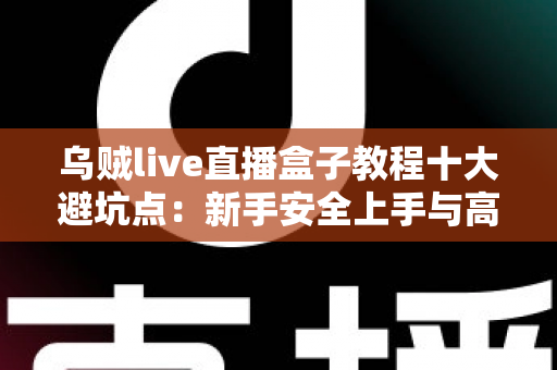 乌贼live直播盒子教程十大避坑点:新手安全上手与高效使用的完整实用指南 乌贼live直播盒子教程十大避坑点:新手安全上手与高效使用的完整实用指南