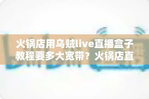 火锅店用乌贼live直播盒子教程要多大宽带？火锅店直播带宽配置与安装全攻略