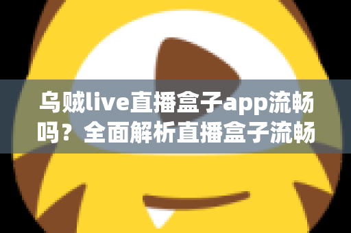乌贼live直播盒子app流畅吗?全面解析直播盒子流畅度表现与优化技巧 乌贼live直播盒子app流畅吗?全面解析直播盒子流畅度表现与优化技巧